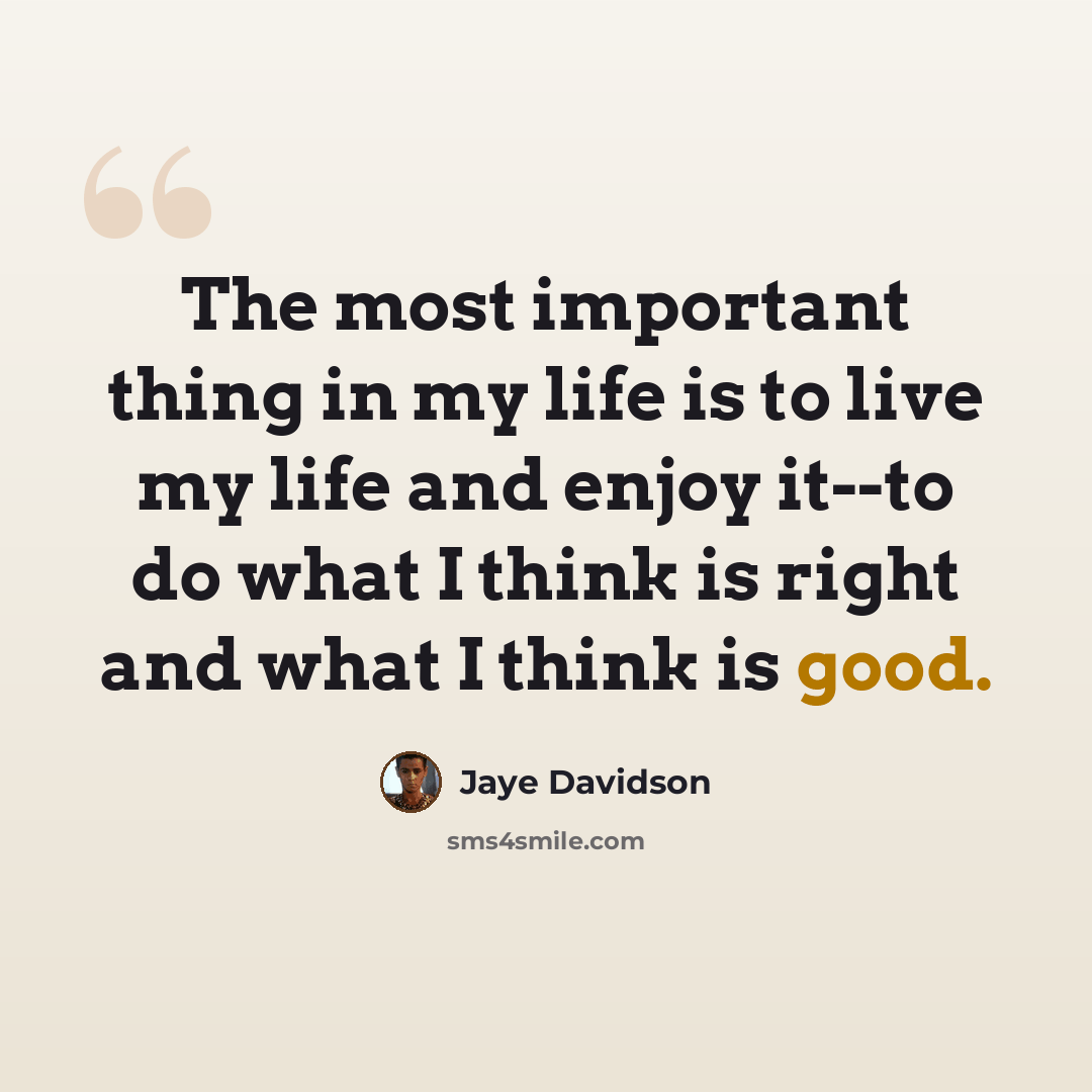 “The most important thing in my life is to live my life and enjoy it--to do what I think is right and what I think is good.” quote by Jaye Davidson