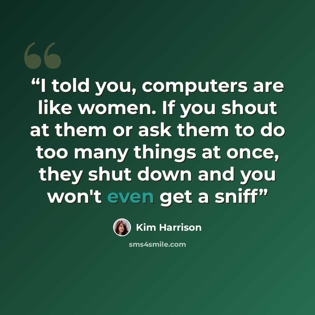 “I told you, computers are like women. If you shout at them or ask them to do too many things at once, they shut down and you won't even get a sniff” quote by Kim Harrison