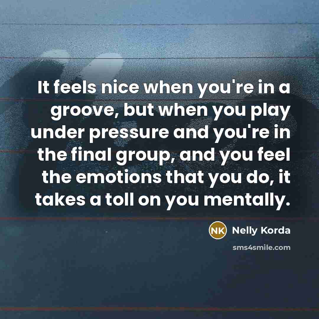 “It feels nice when you're in a groove, but when you play under pressure and you're in the final group, and you feel the emotions that you do, it takes a toll on you mentally.” quote by Nelly Korda