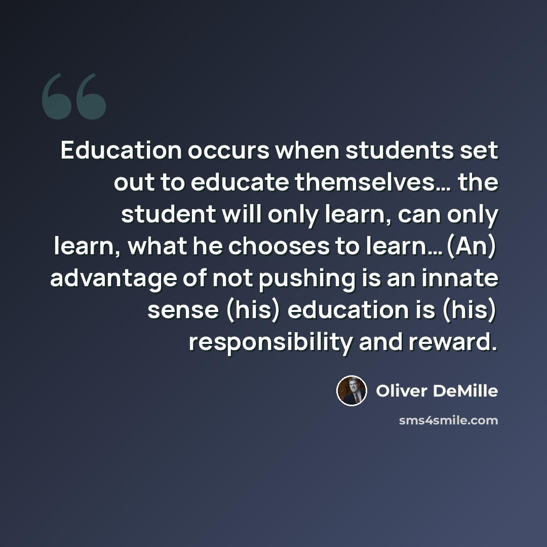“Education occurs when students set out to educate themselves… the student will only learn, can only learn, what he chooses to learn…(An) advantage of not pushing is an innate sense (his) education is (his) responsibility and reward.” quote by Oliver DeMille