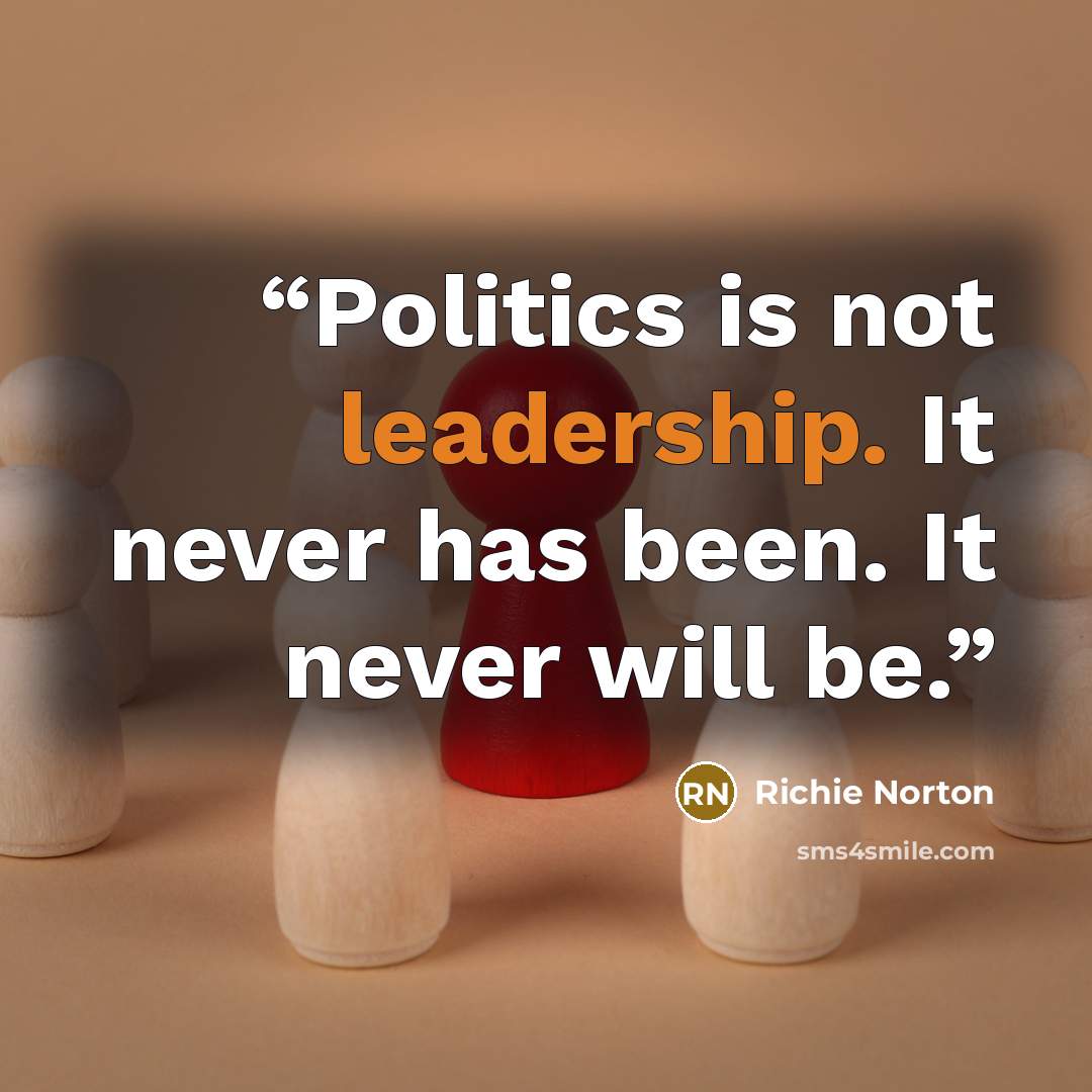 “Politics is not leadership. It never has been. It never will be.” quote by Richie Norton