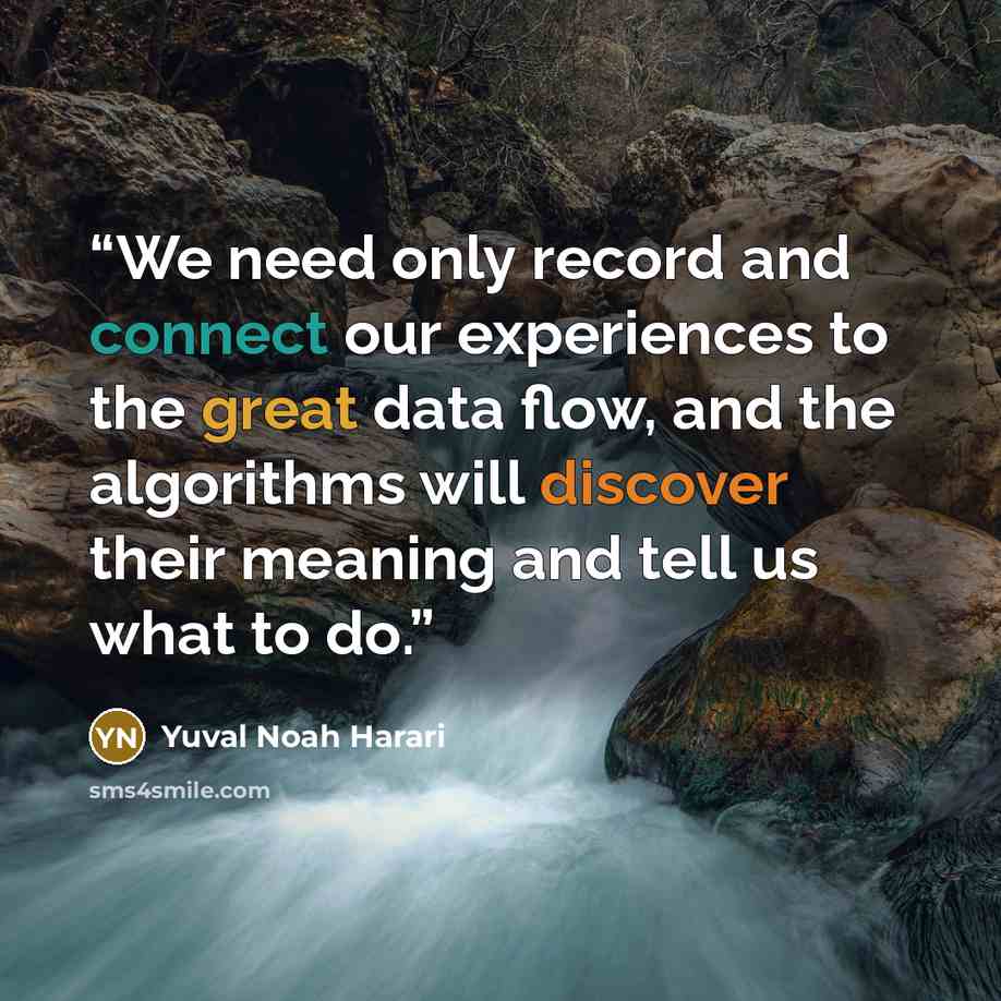 “We need only record and connect our experiences to the great data flow, and the algorithms will discover their meaning and tell us what to do.” quote by Yuval Noah Harari