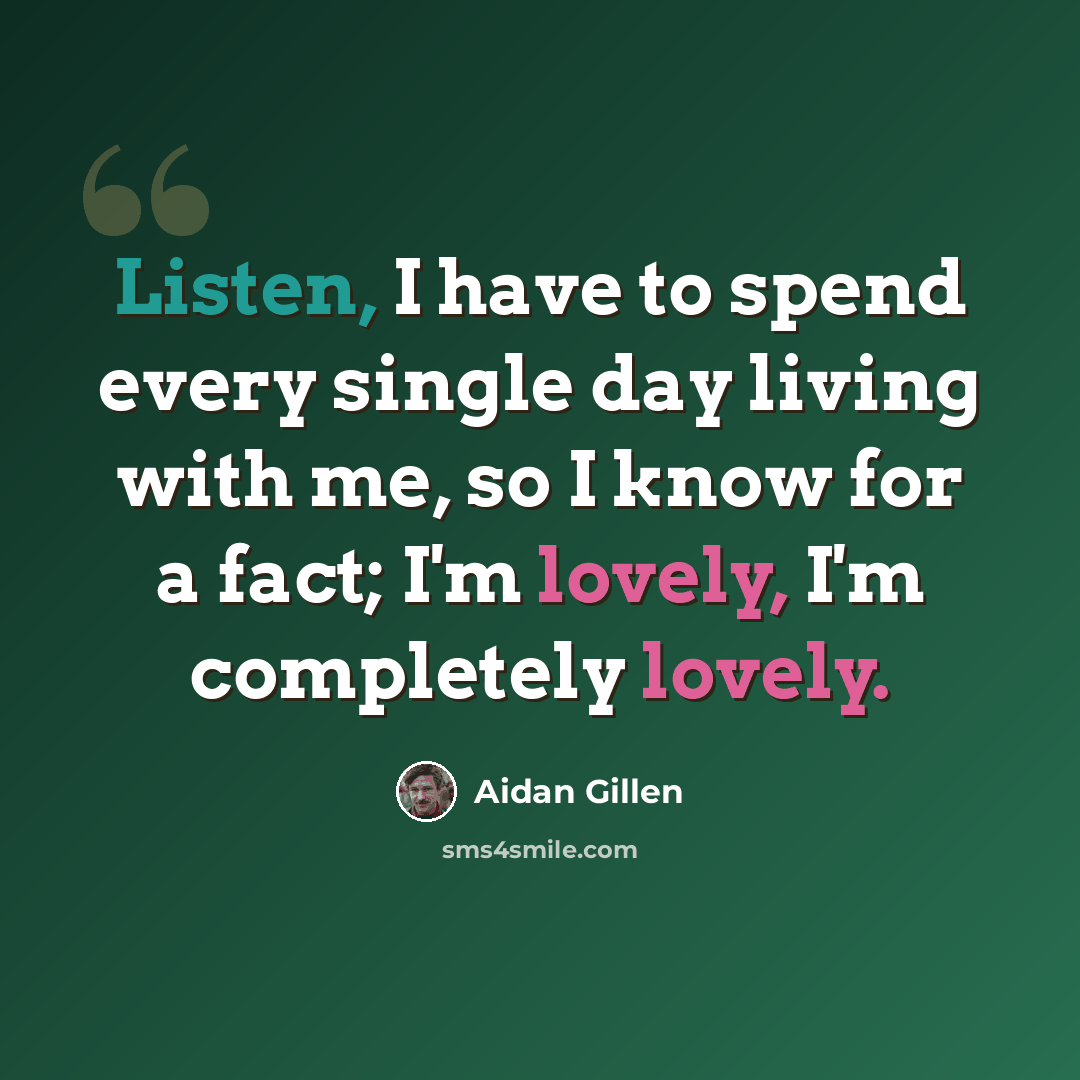 “Listen, I have to spend every single day living with me, so I know for a fact; I'm lovely, I'm completely lovely.” quote by Aidan Gillen