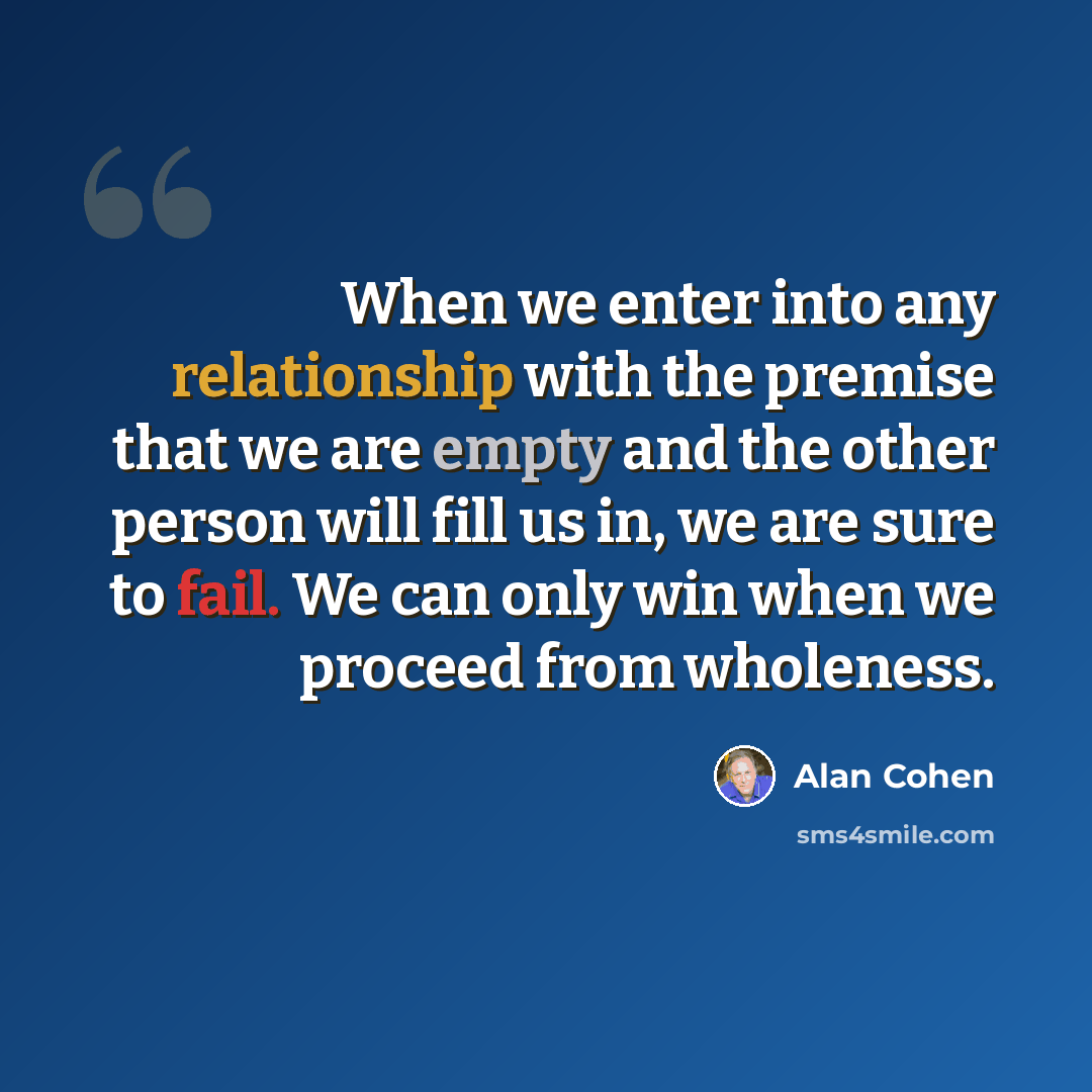 “When we enter into any relationship with the premise that we are empty and the other person will fill us in, we are sure to fail. We can only win when we proceed from wholeness.” quote by Alan Cohen