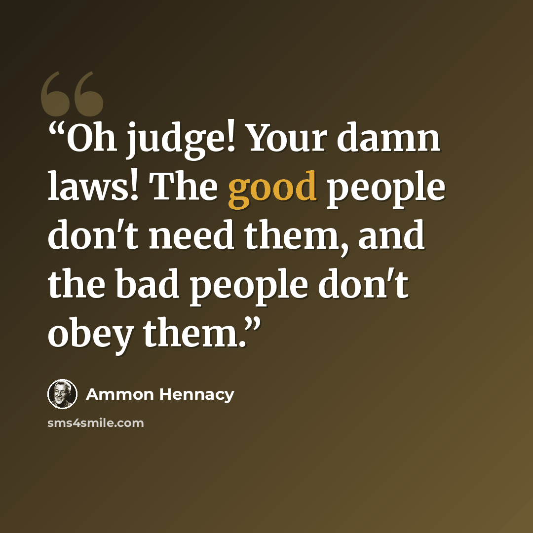 “Oh judge! Your damn laws! The good people don't need them, and the bad people don't obey them.” quote by Ammon Hennacy