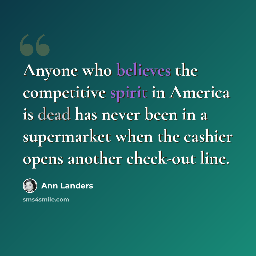 “Anyone who believes the competitive spirit in America is dead has never been in a supermarket when the cashier opens another check-out line.” quote by Ann Landers