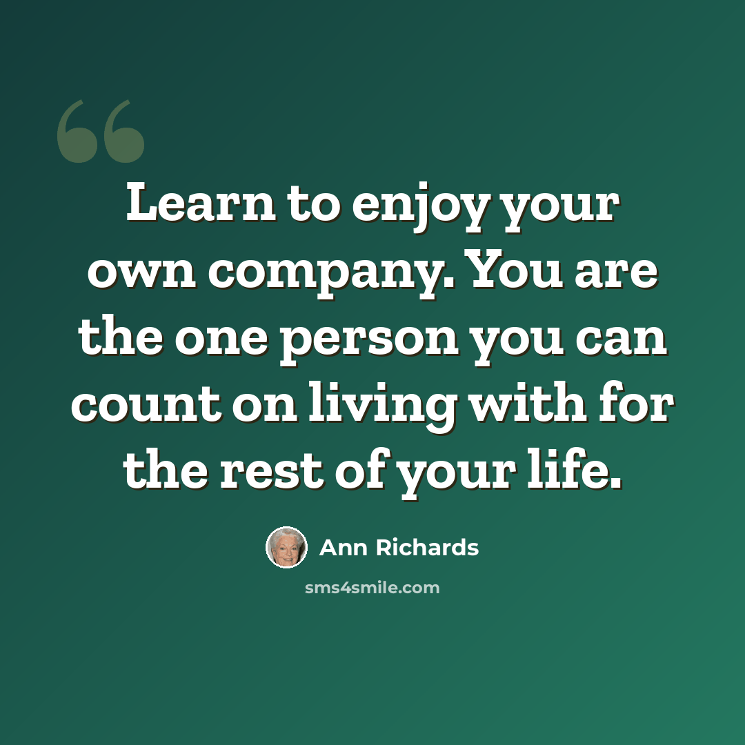 “Learn to enjoy your own company. You are the one person you can count on living with for the rest of your life.” quote by Ann Richards
