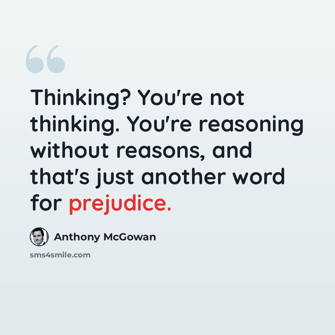 “Thinking? You're not thinking. You're reasoning without reasons, and that's just another word for prejudice.” quote by Anthony McGowan