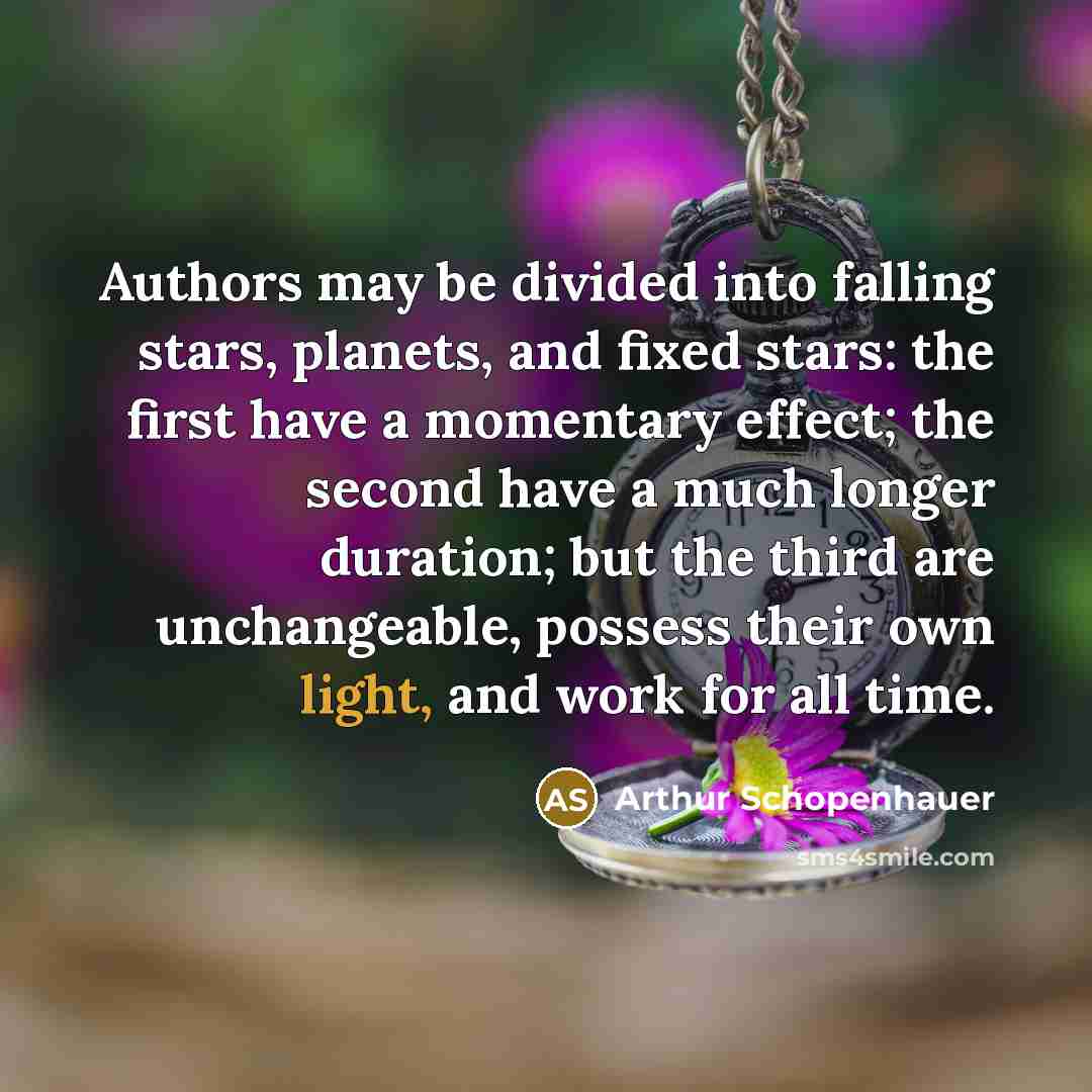 “Authors may be divided into falling stars, planets, and fixed stars: the first have a momentary effect; the second have a much longer duration; but the third are unchangeable, possess their own light, and work for all time.” quote by Arthur Schopenhauer