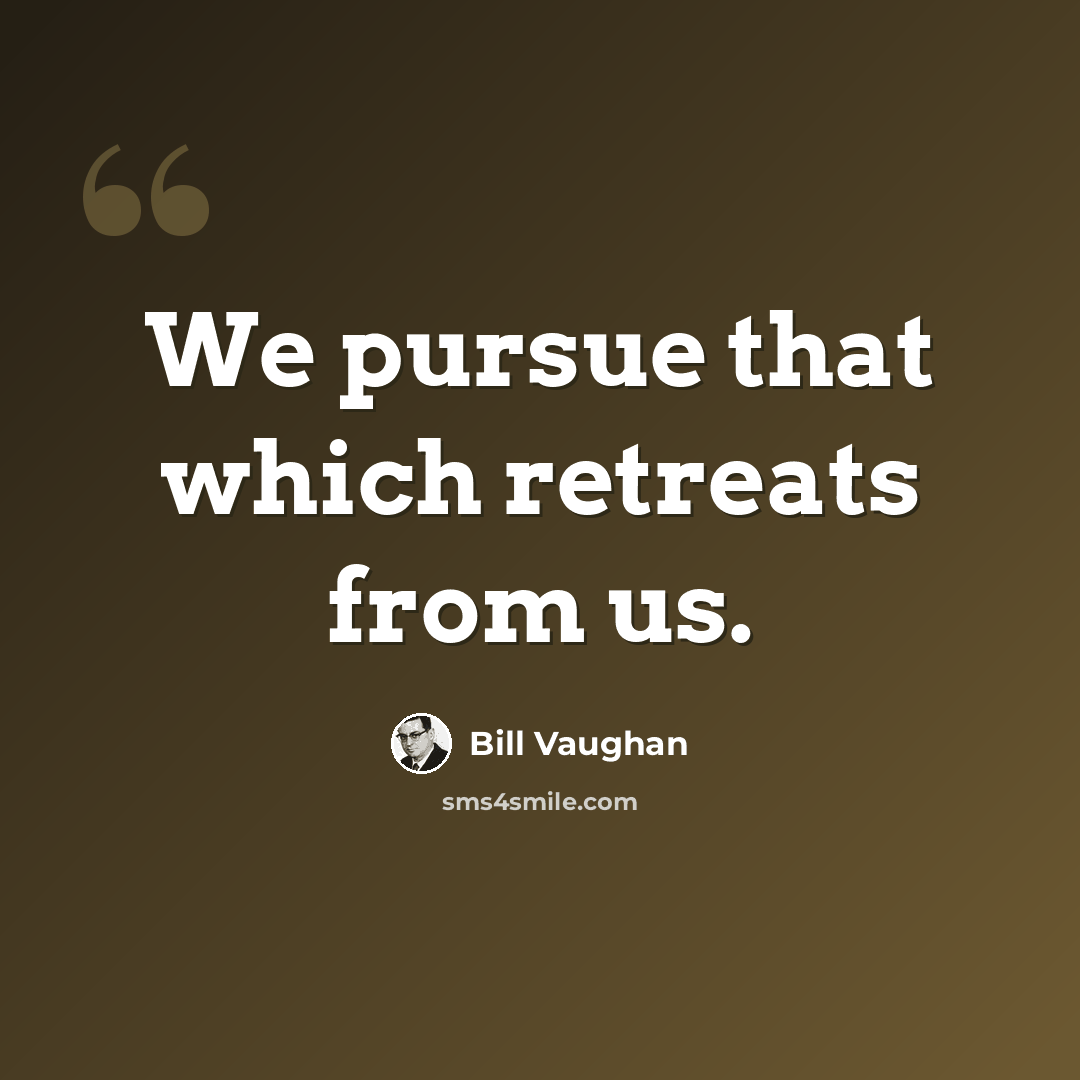 “We pursue that which retreats from us.” quote by Bill Vaughan