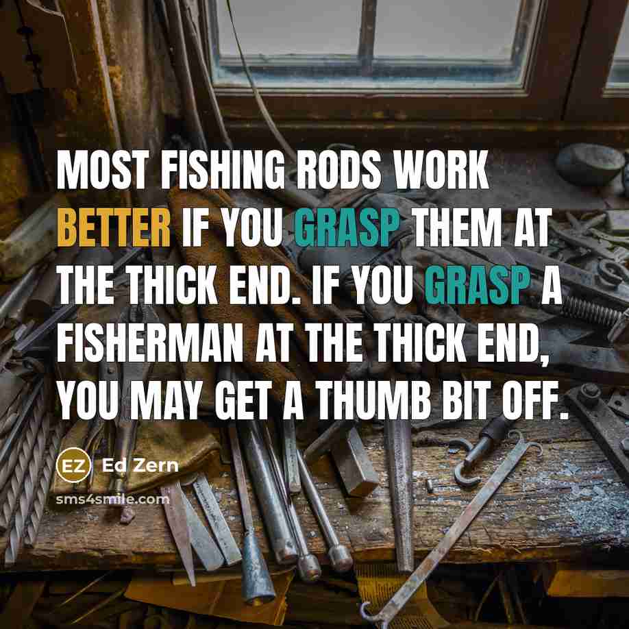 “Most fishing rods work better if you grasp them at the thick end. If you grasp a fisherman at the thick end, you may get a thumb bit off.” quote by Ed Zern