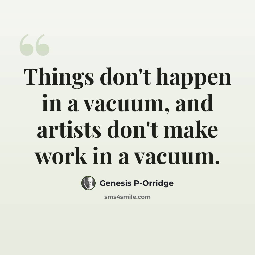 “Things don't happen in a vacuum, and artists don't make work in a vacuum.” quote by Genesis P-Orridge