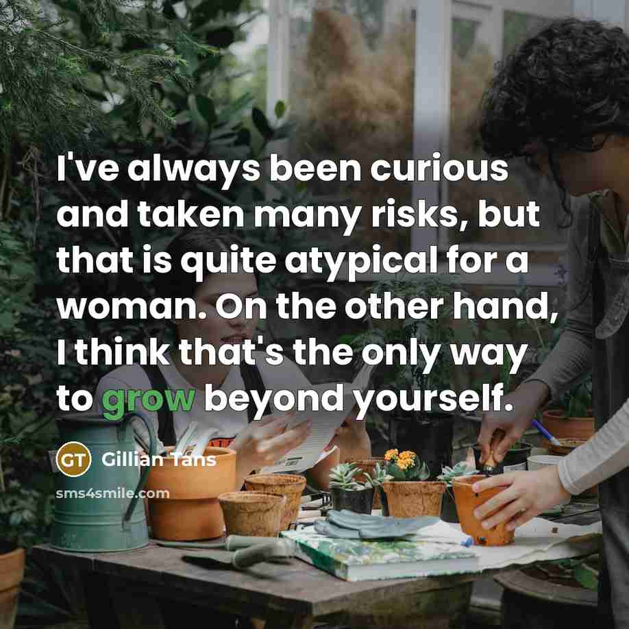 “I've always been curious and taken many risks, but that is quite atypical for a woman. On the other hand, I think that's the only way to grow beyond yourself.” quote by Gillian Tans