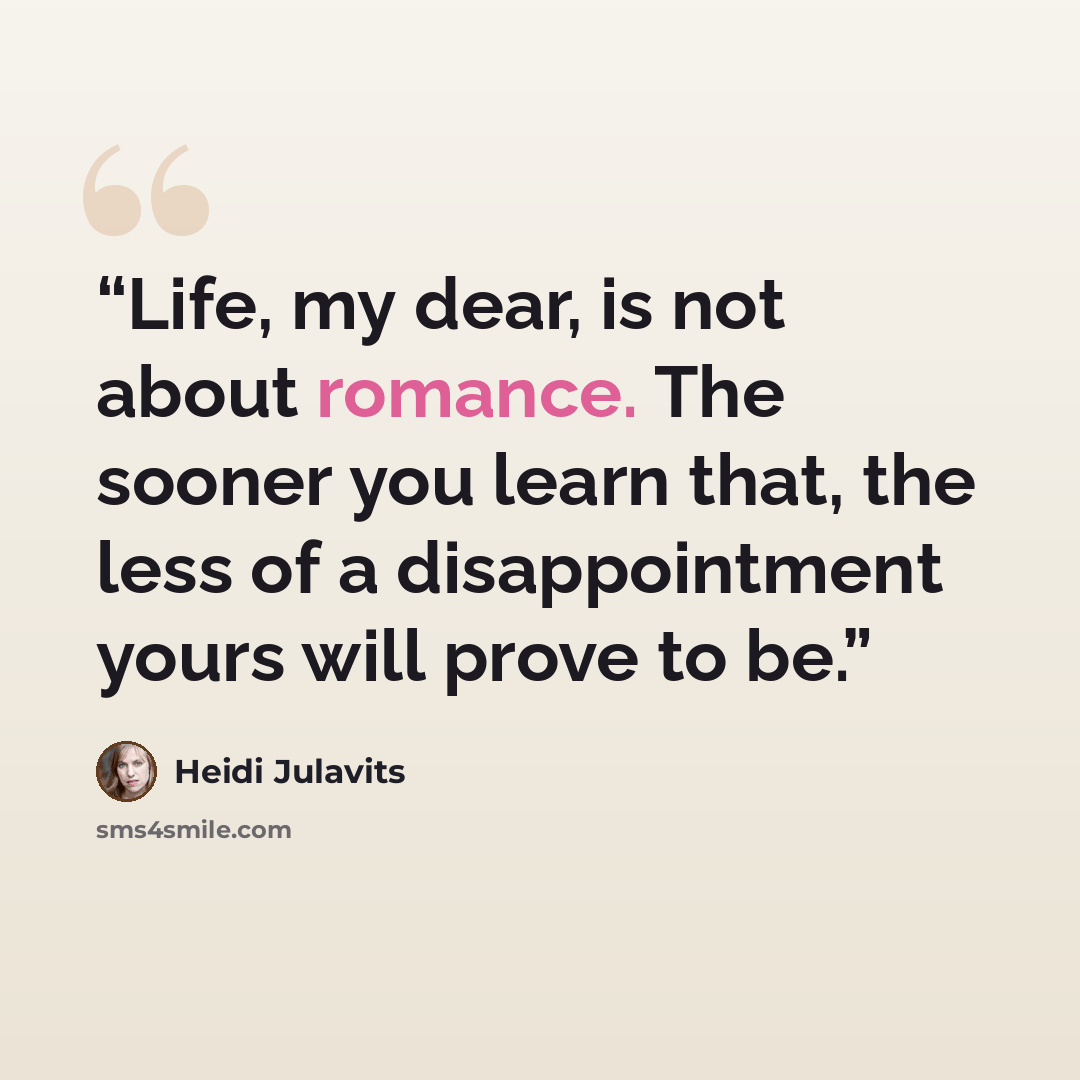 “Life, my dear, is not about romance. The sooner you learn that, the less of a disappointment yours will prove to be.” quote by Heidi Julavits