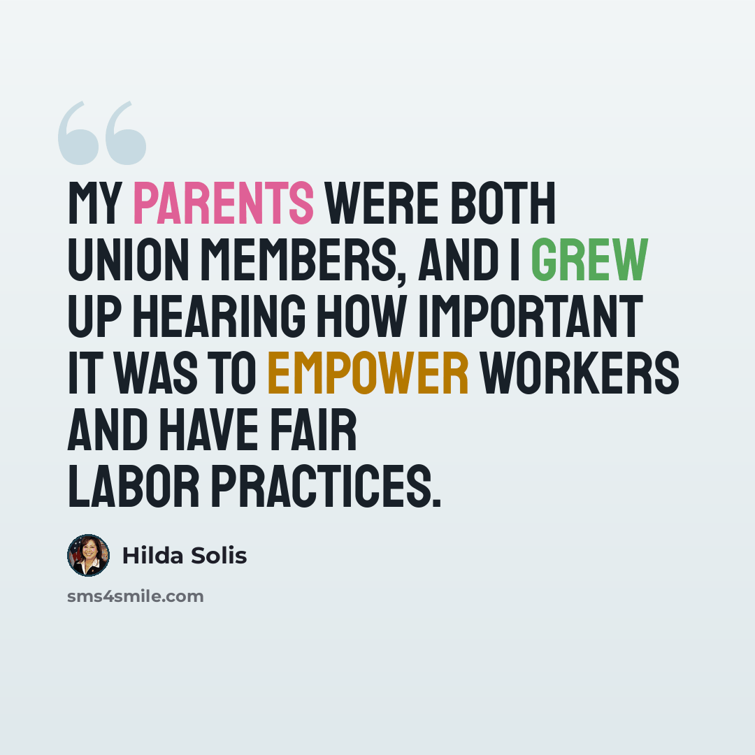 “My parents were both union members, and I grew up hearing how important it was to empower workers and have fair labor practices.” quote by Hilda Solis