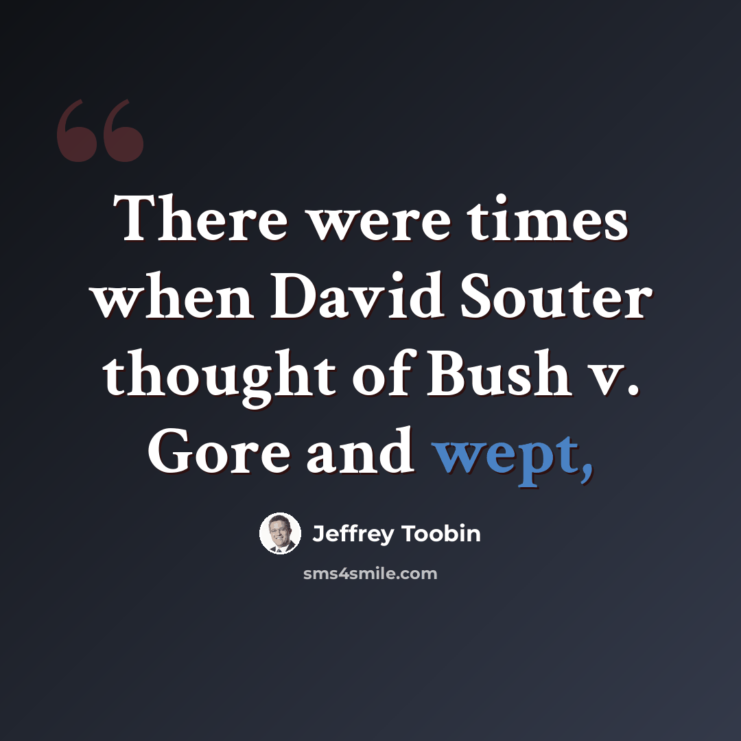 “There were times when David Souter thought of Bush v. Gore and wept,” quote by Jeffrey Toobin