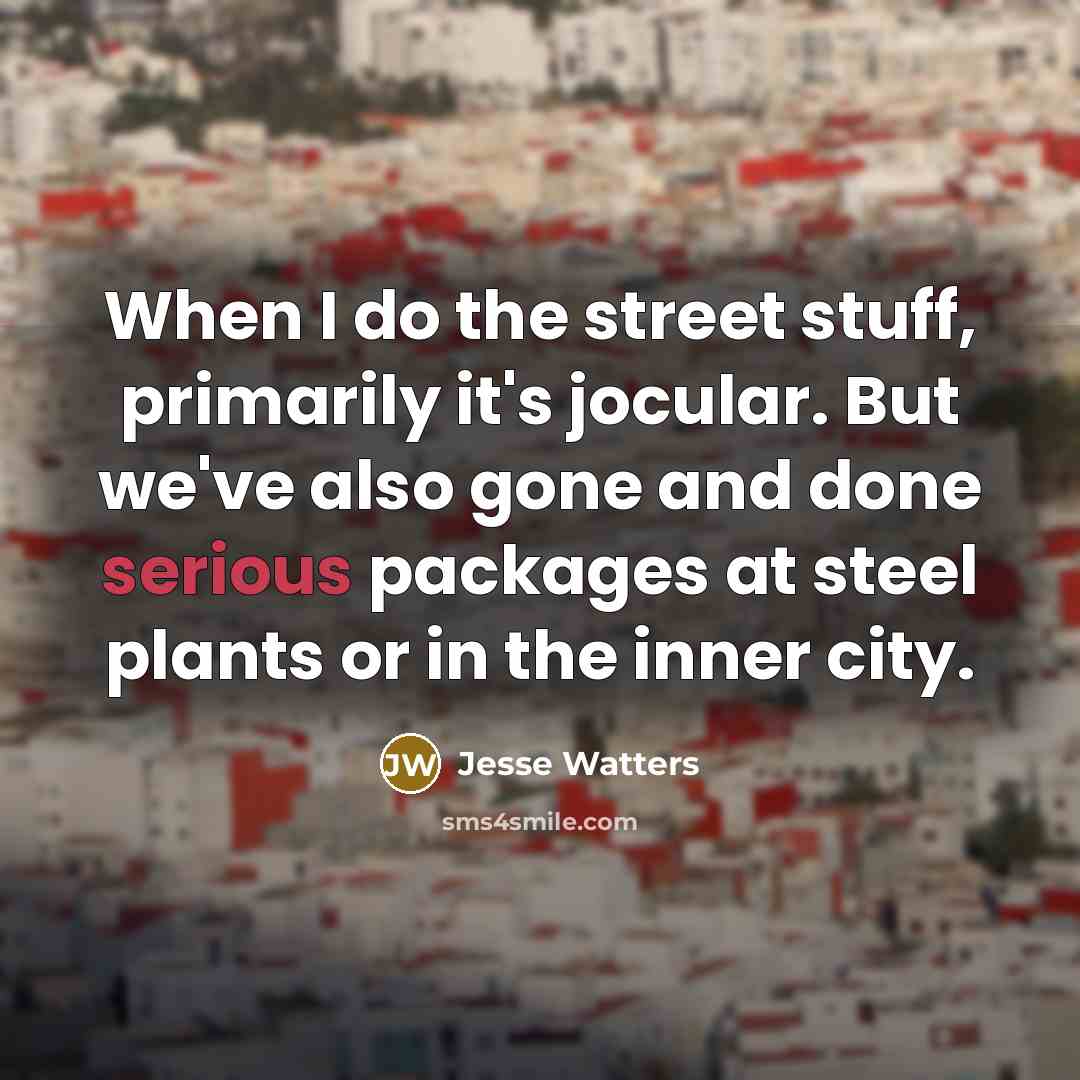 “When I do the street stuff, primarily it's jocular. But we've also gone and done serious packages at steel plants or in the inner city.” quote by Jesse Watters