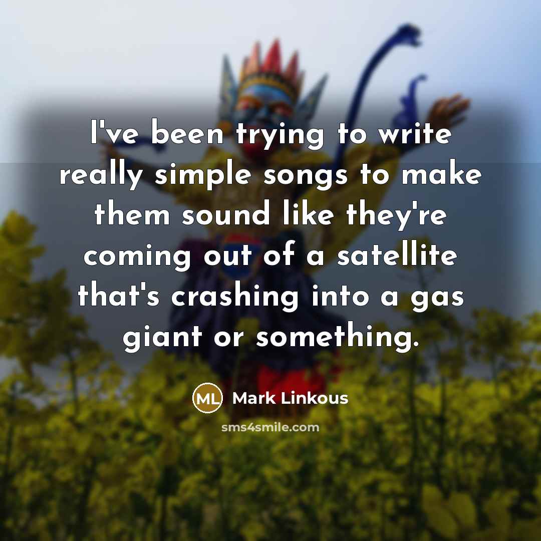 “I've been trying to write really simple songs to make them sound like they're coming out of a satellite that's crashing into a gas giant or something.” quote by Mark Linkous
