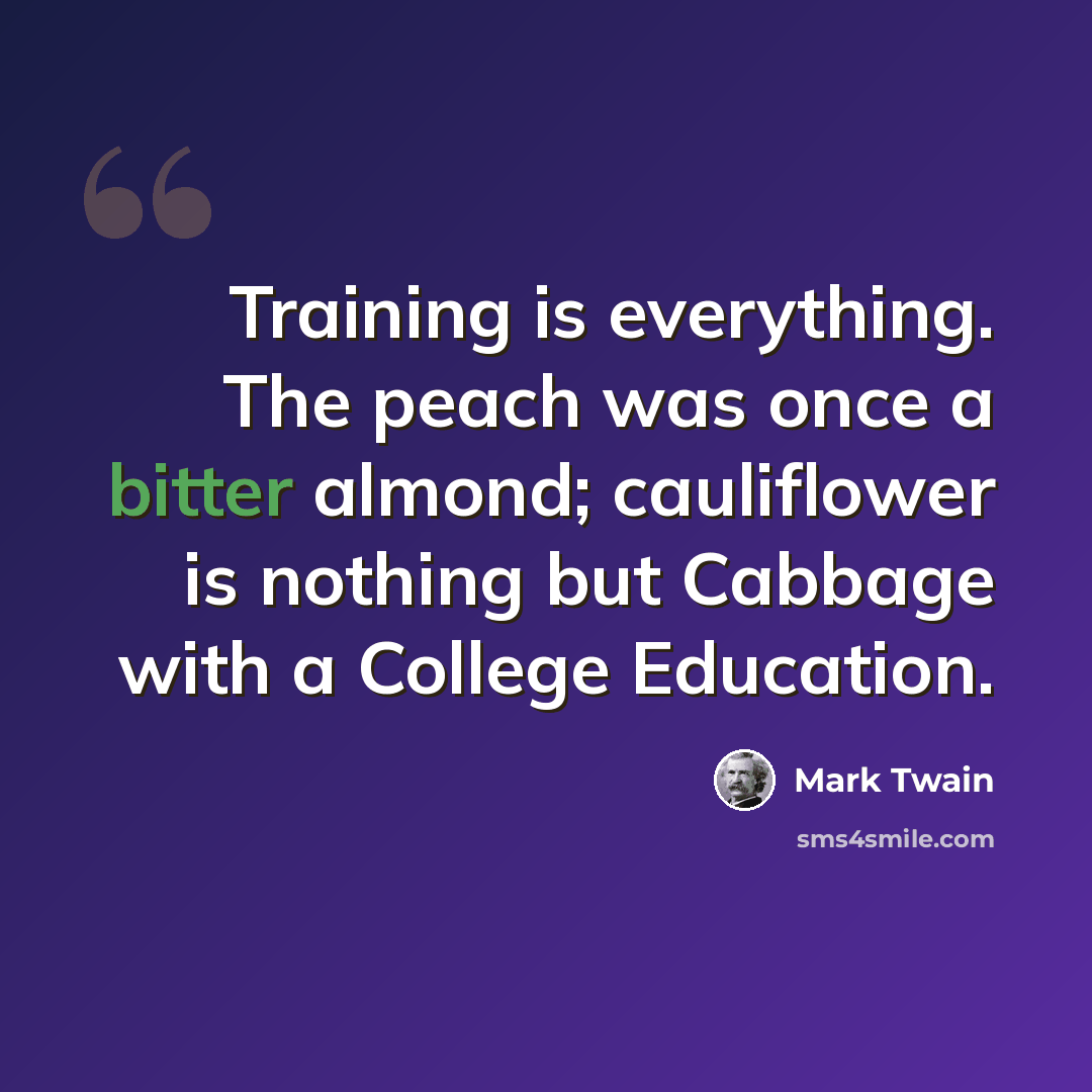 “Training is everything. The peach was once a bitter almond; cauliflower is nothing but Cabbage with a College Education.” quote by Mark Twain