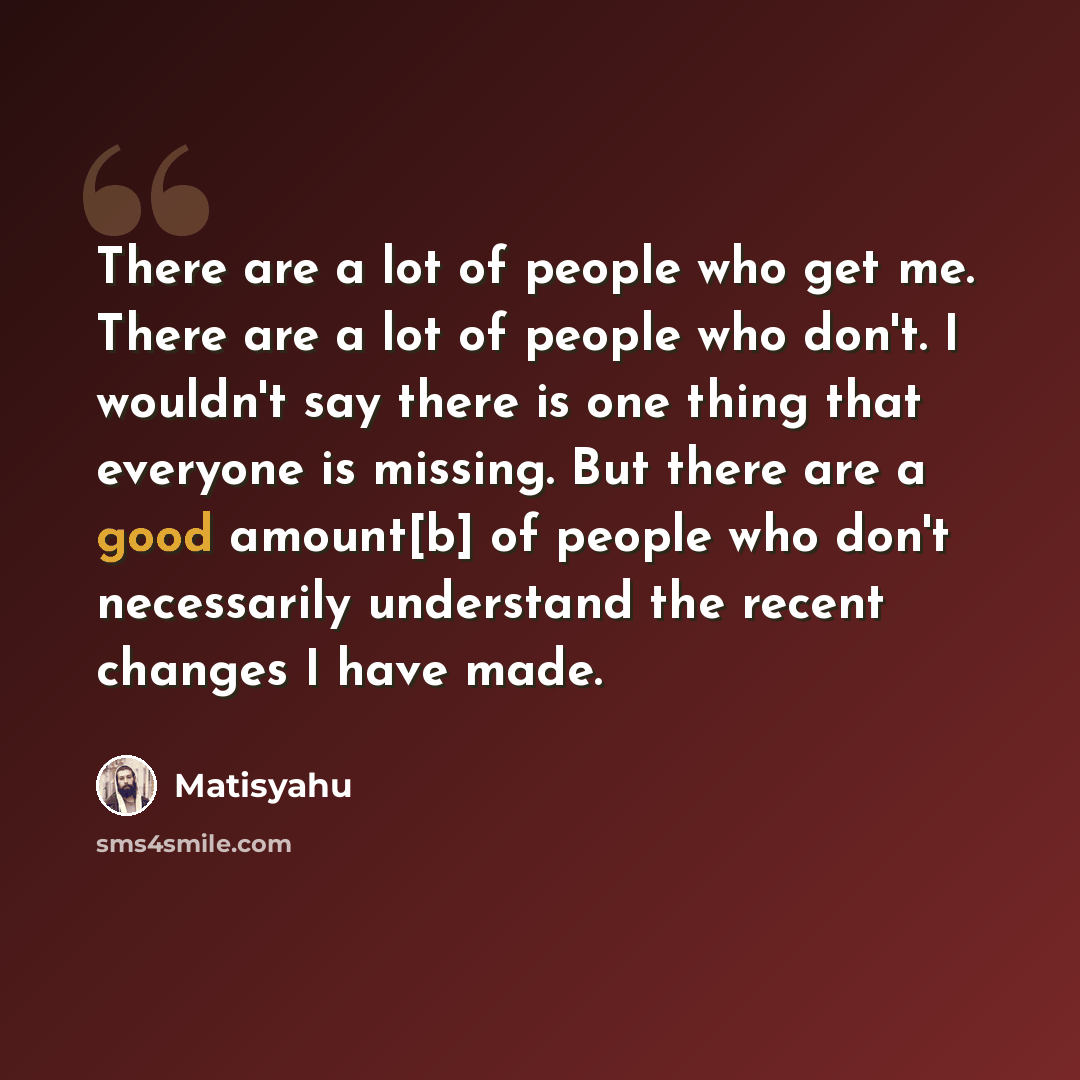 “There are a lot of people who get me. There are a lot of people who don't. I wouldn't say there is one thing that everyone is missing. But there are a good amount[b] of people who don't necessarily understand the recent changes I have made.” quote by Matisyahu