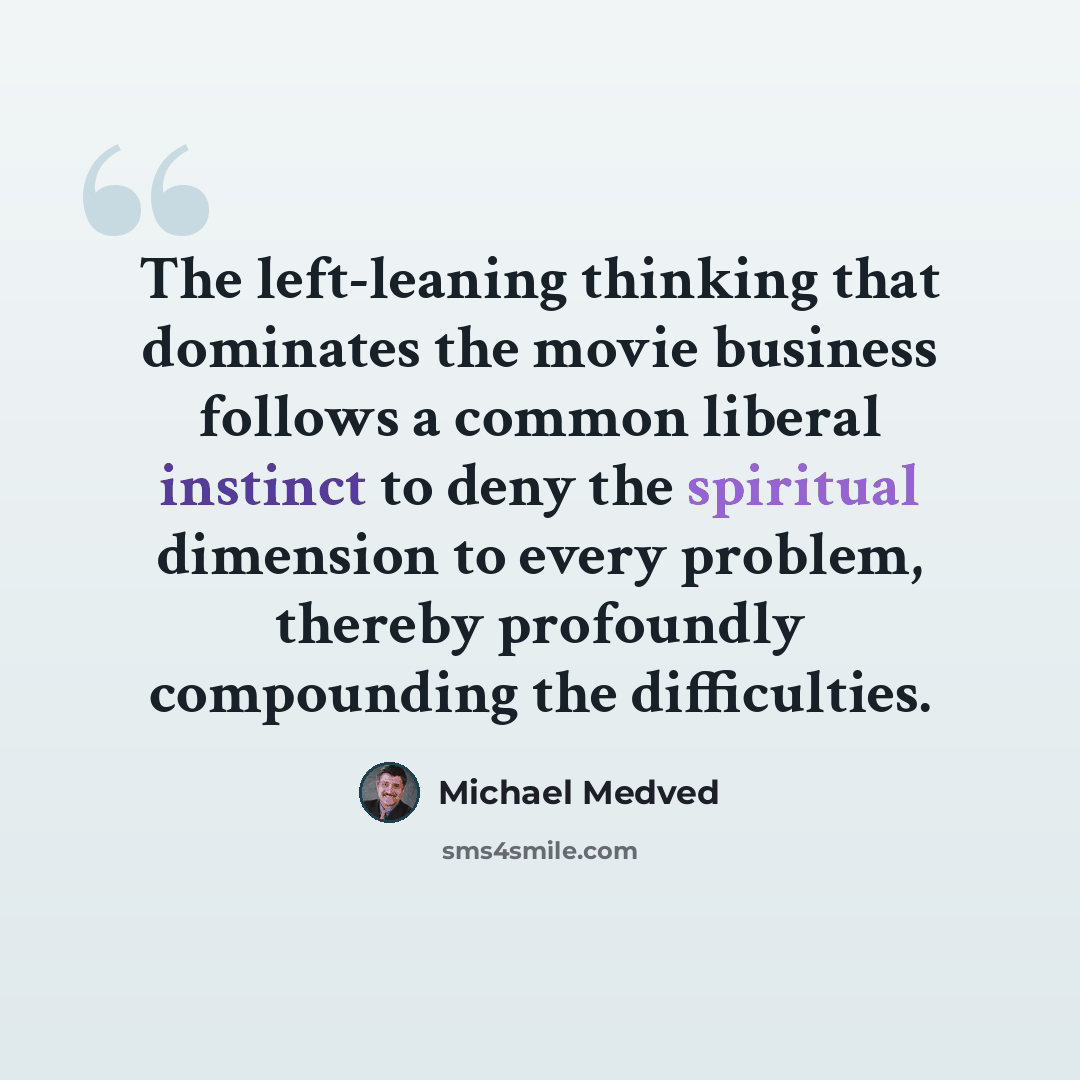 “The left-leaning thinking that dominates the movie business follows a common liberal instinct to deny the spiritual dimension to every problem, thereby profoundly compounding the difficulties.” quote by Michael Medved