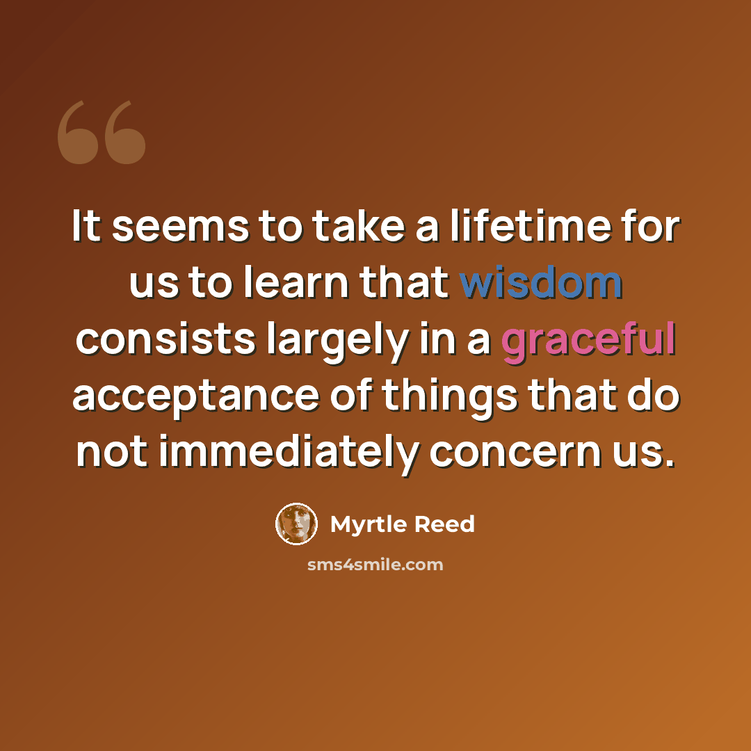 “It seems to take a lifetime for us to learn that wisdom consists largely in a graceful acceptance of things that do not immediately concern us.” quote by Myrtle Reed