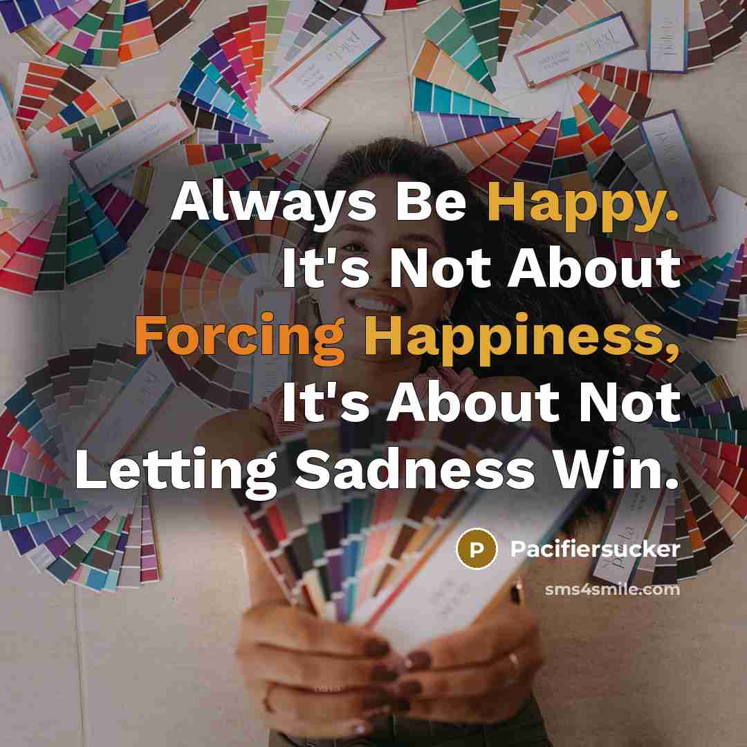 “Always Be Happy. It's Not About Forcing Happiness, It's About Not Letting Sadness Win.” quote by Pacifiersucker