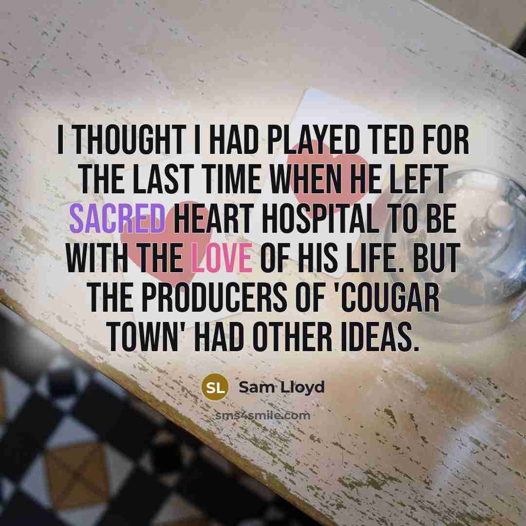“I thought I had played Ted for the last time when he left Sacred Heart Hospital to be with the love of his life. But the producers of 'Cougar Town' had other ideas.” quote by Sam Lloyd