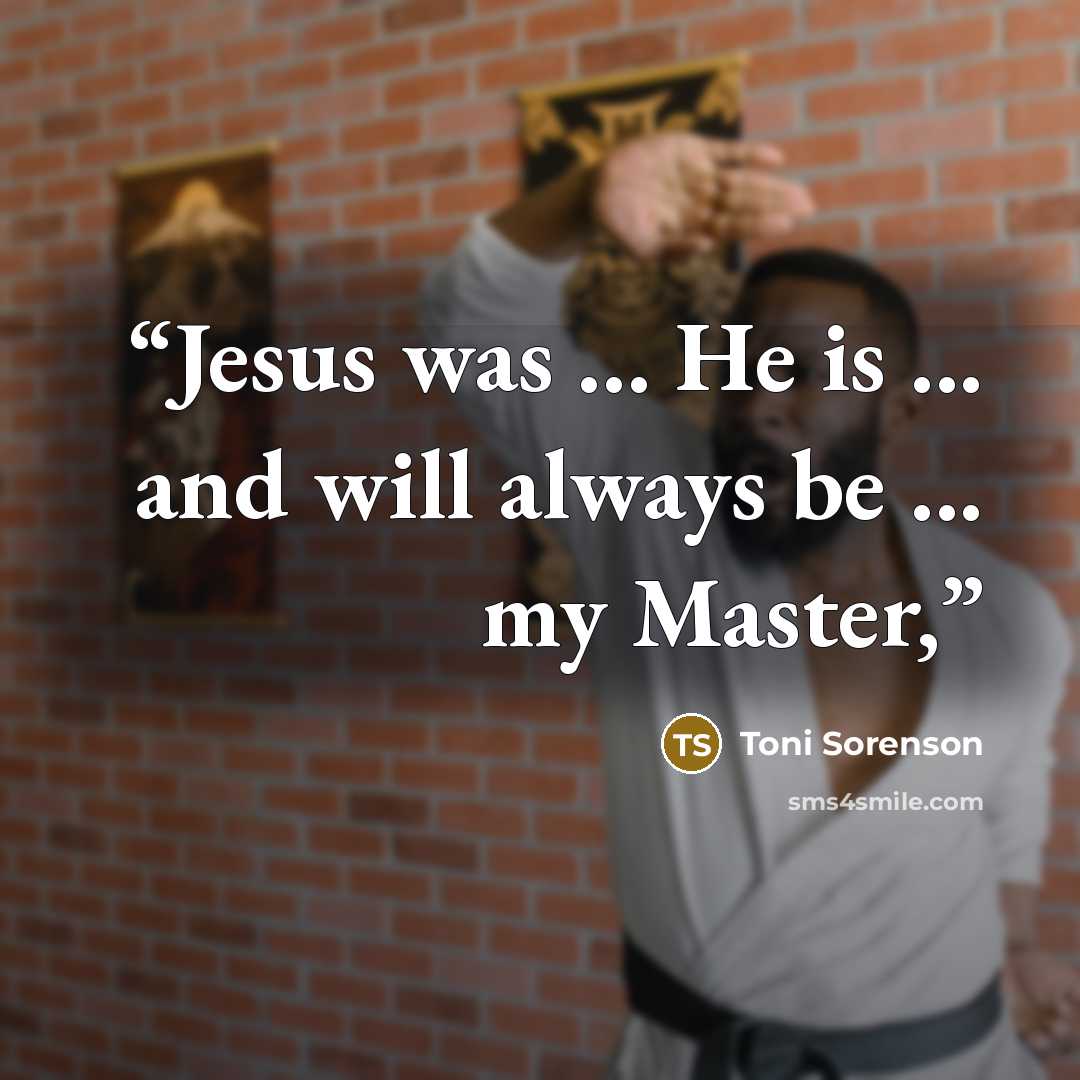 “Jesus was ... He is ... and will always be ... my Master,” quote by Toni Sorenson