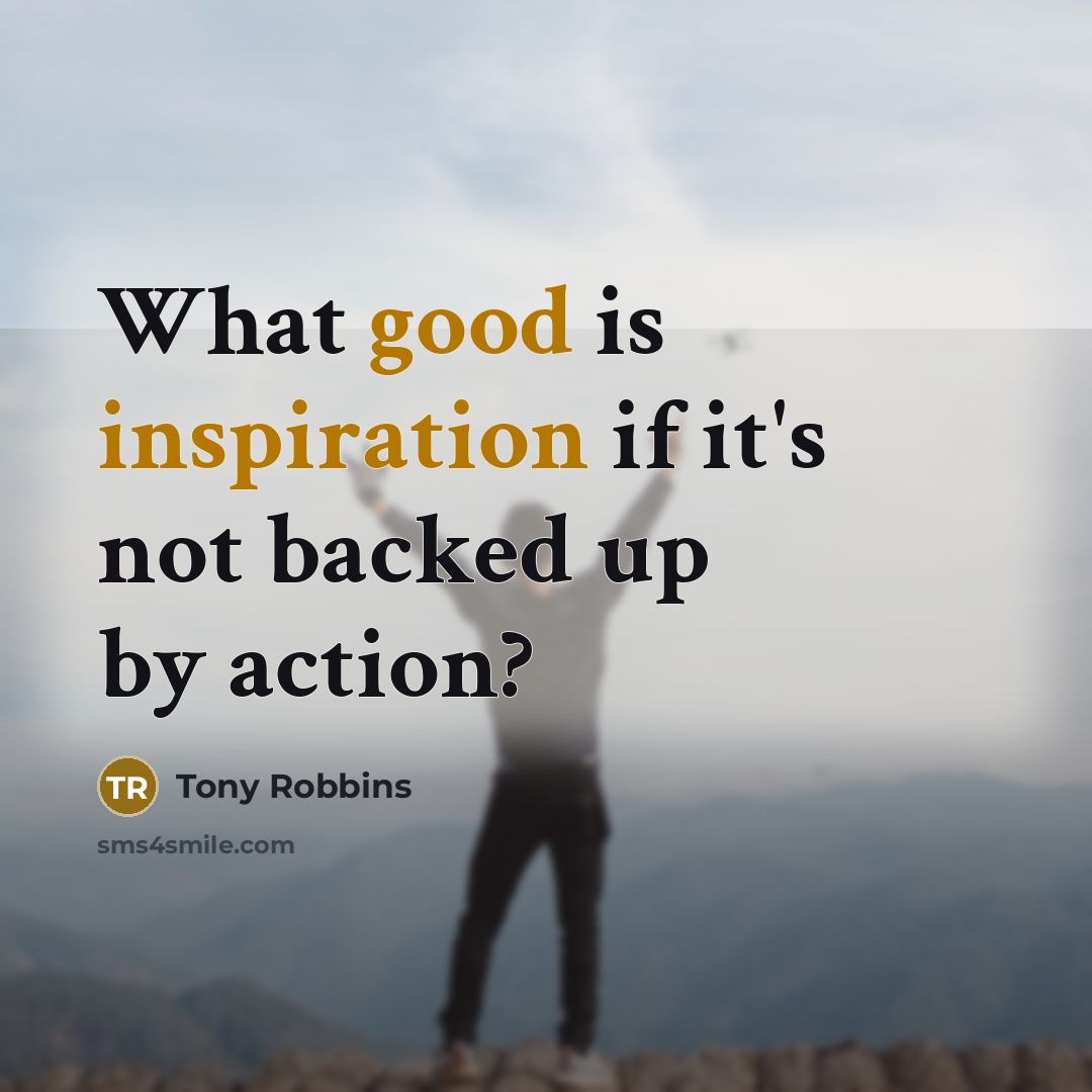 “What good is inspiration if it's not backed up by action?” quote by Tony Robbins