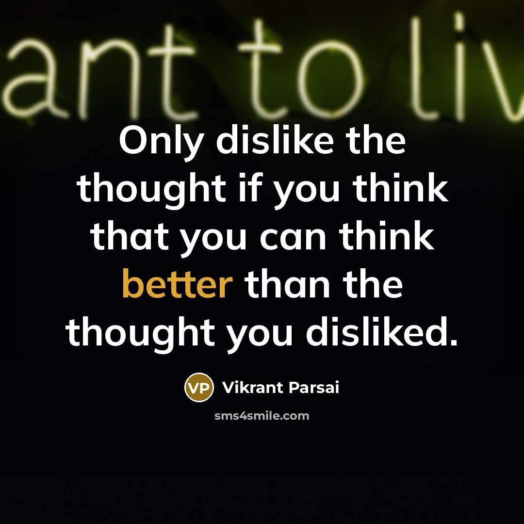 “Only dislike the thought if you think that you can think better than the thought you disliked.” quote by Vikrant Parsai