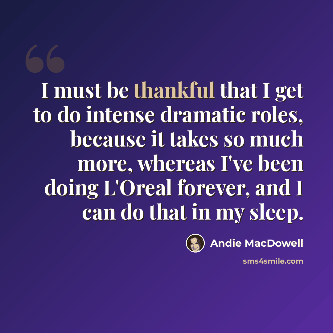 “I must be thankful that I get to do intense dramatic roles, because it takes so much more, whereas I've been doing L'Oreal forever, and I can do that in my sleep.” quote by Andie MacDowell