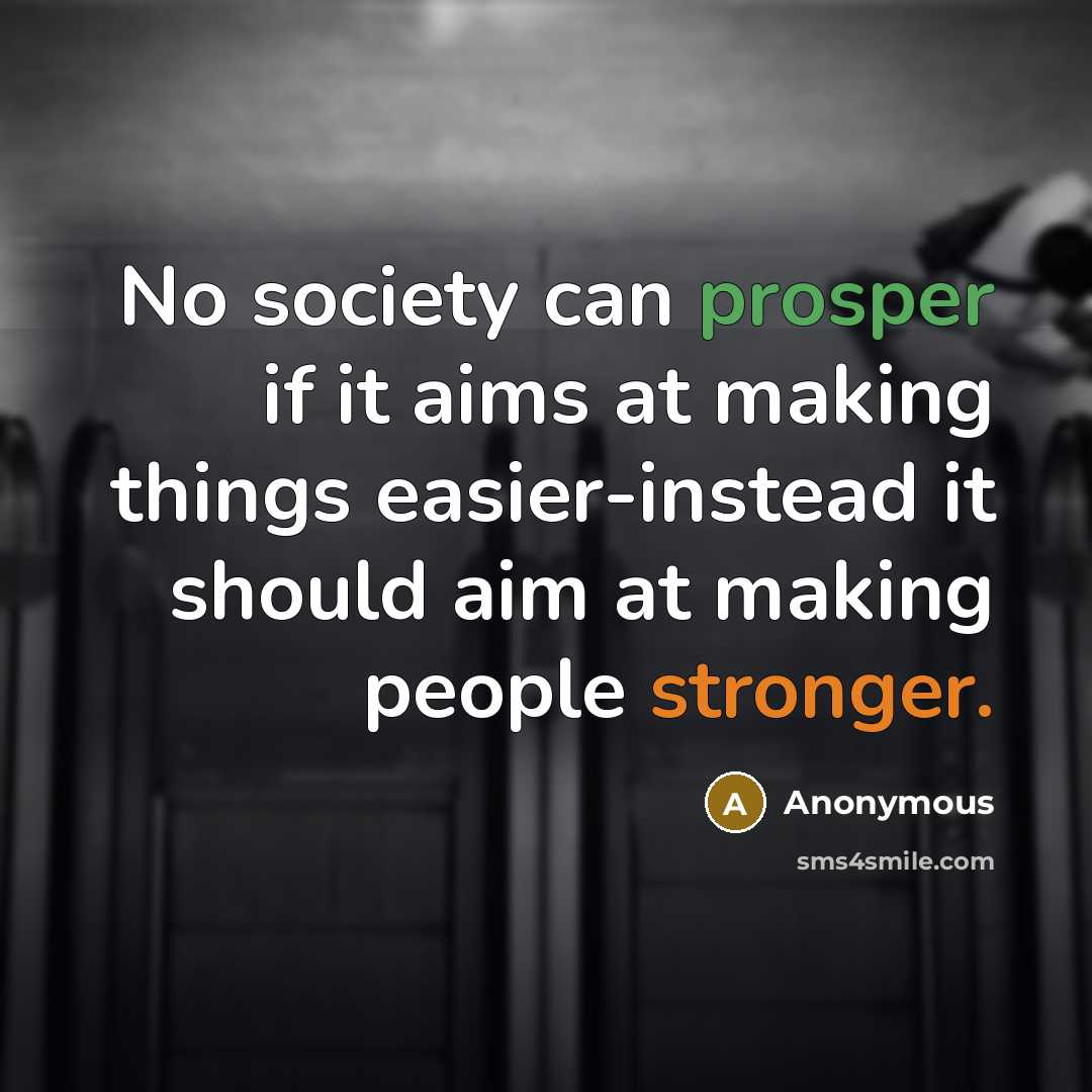 “No society can prosper if it aims at making things easier-instead it should aim at making people stronger.” quote by Anonymous