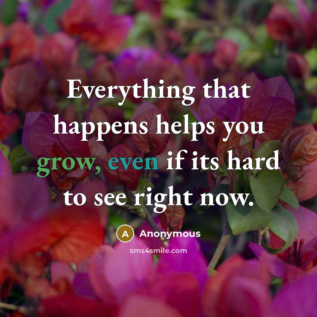 “Everything that happens helps you grow, even if its hard to see right now.” quote by Anonymous