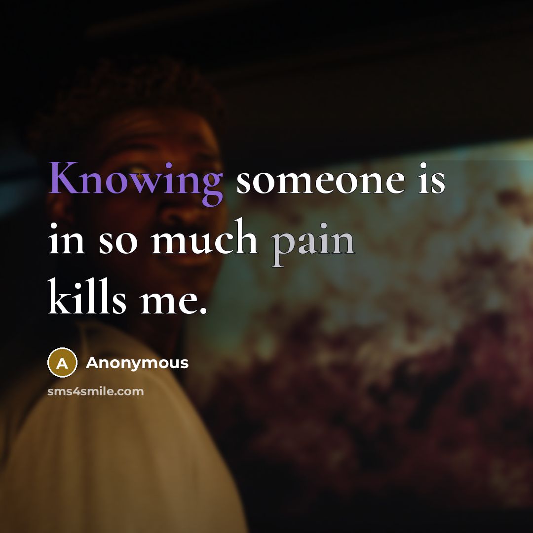“Knowing someone is in so much pain kills me.” quote by Anonymous