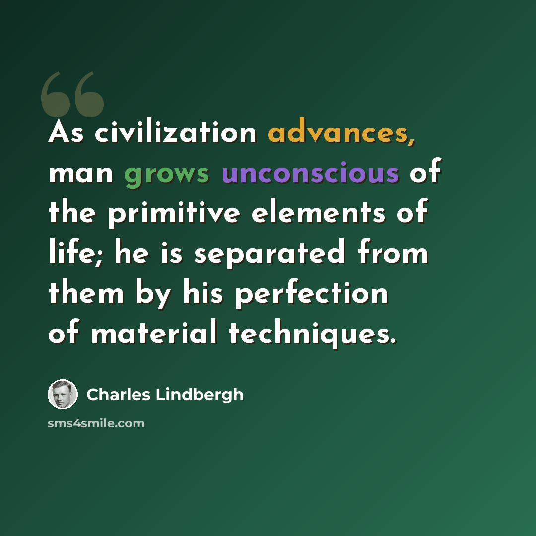 “As civilization advances, man grows unconscious of the primitive elements of life; he is separated from them by his perfection of material techniques.” quote by Charles Lindbergh