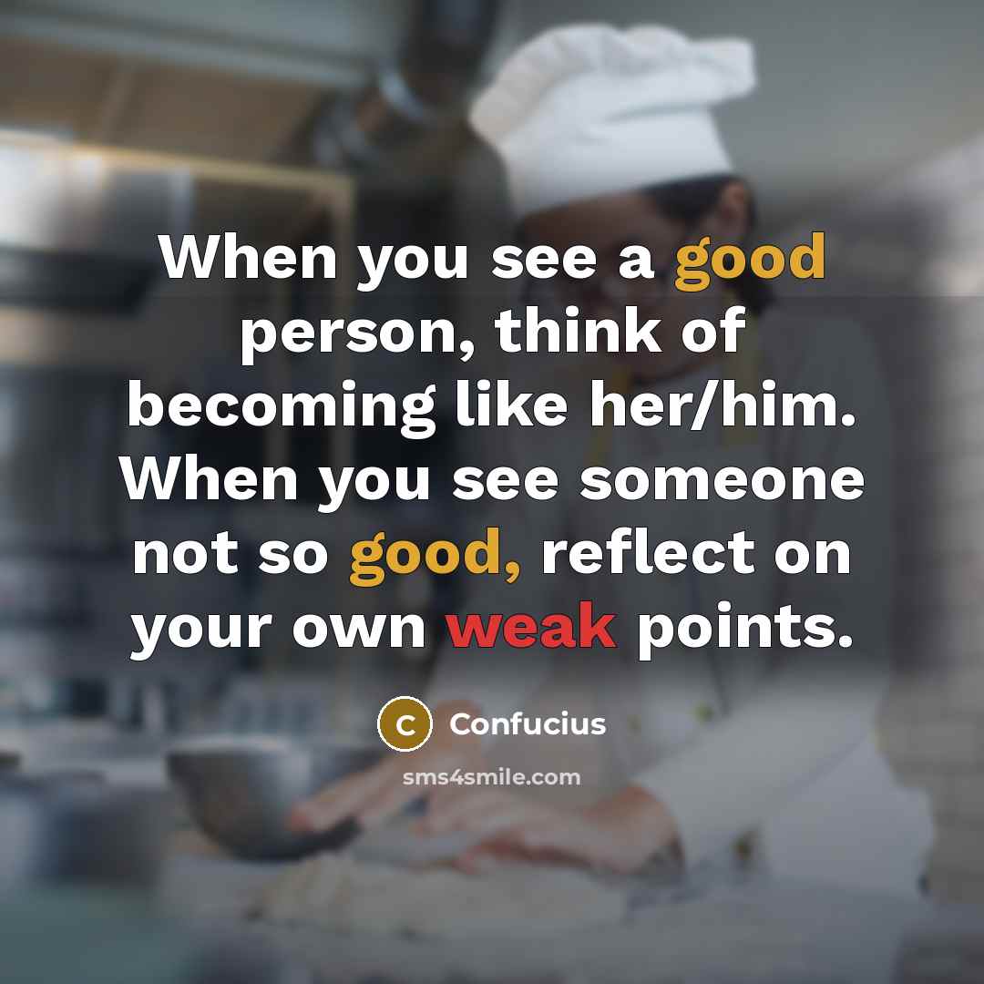 “When you see a good person, think of becoming like her/him. When you see someone not so good, reflect on your own weak points.” quote by Confucius