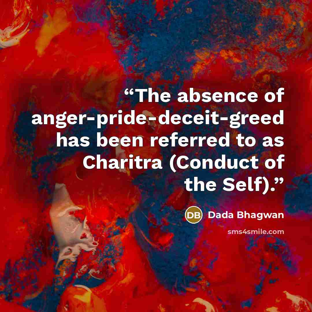 “The absence of anger-pride-deceit-greed has been referred to as Charitra (Conduct of the Self).” quote by Dada Bhagwan