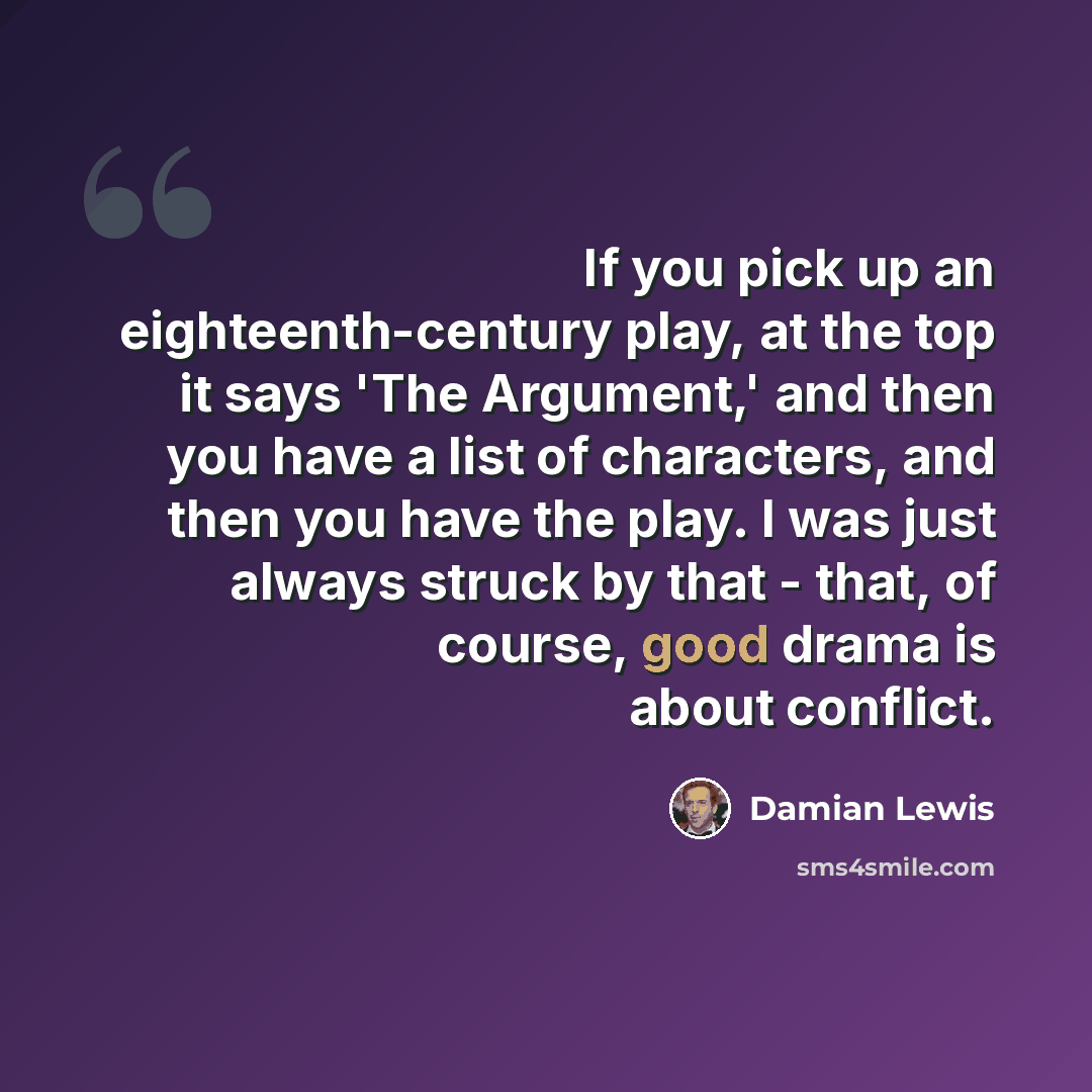 “If you pick up an eighteenth-century play, at the top it says 'The Argument,' and then you have a list of characters, and then you have the play. I was just always struck by that - that, of course, good drama is about conflict.” quote by Damian Lewis