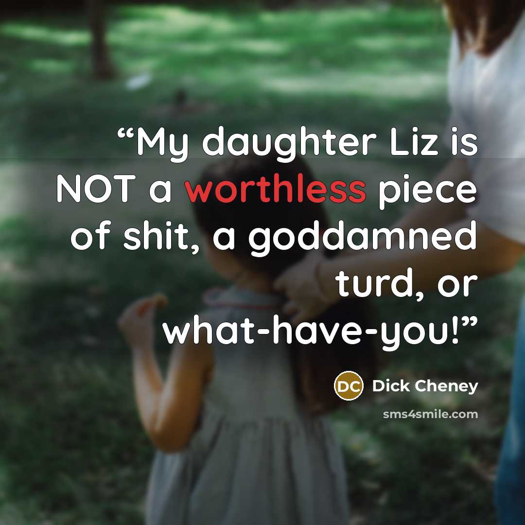 “My daughter Liz is NOT a worthless piece of shit, a goddamned turd, or what-have-you!” quote by Dick Cheney