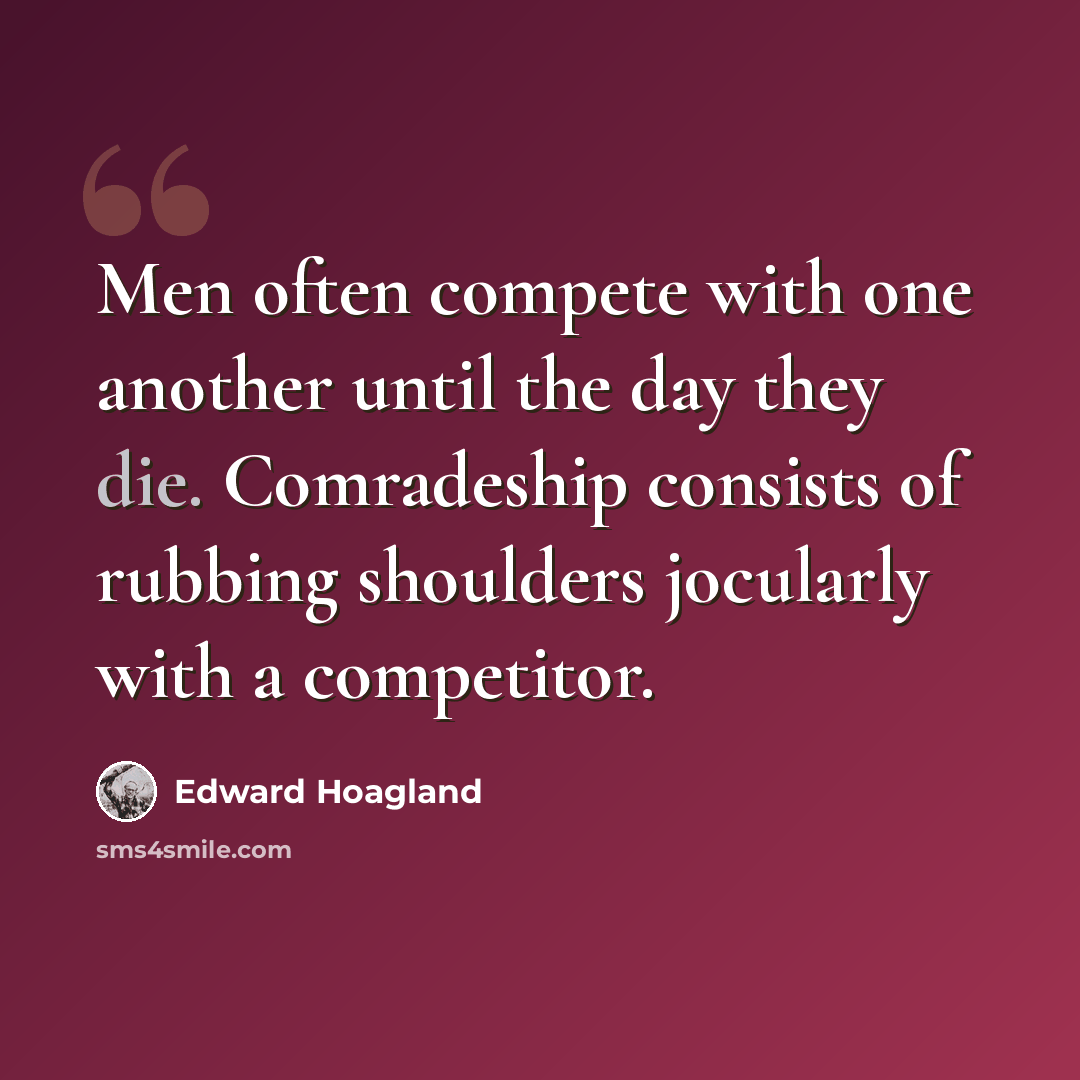 “Men often compete with one another until the day they die. Comradeship consists of rubbing shoulders jocularly with a competitor.” quote by Edward Hoagland