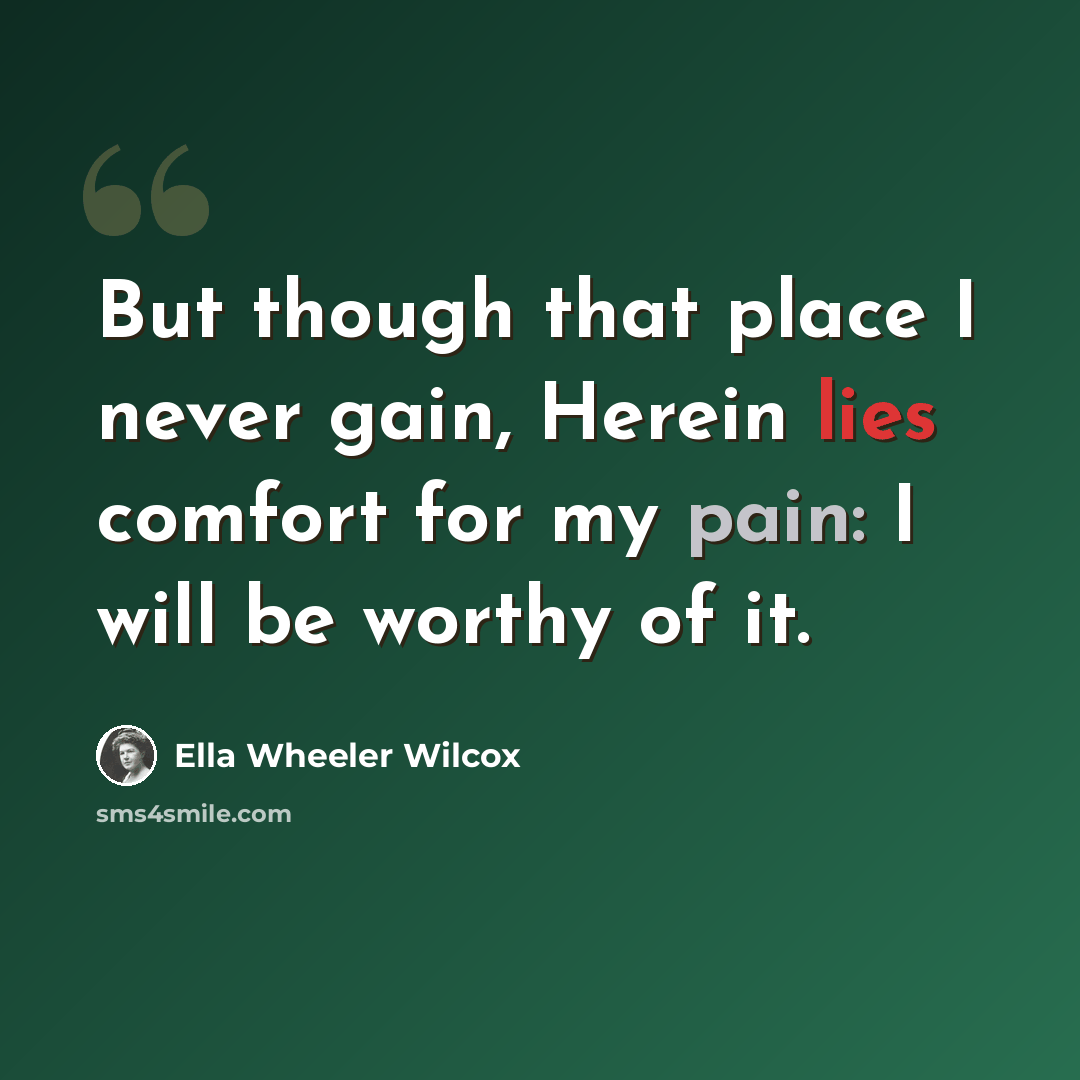 “But though that place I never gain, Herein lies comfort for my pain: I will be worthy of it.” quote by Ella Wheeler Wilcox