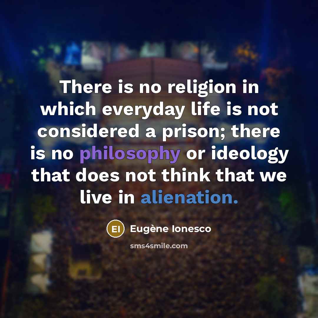 “There is no religion in which everyday life is not considered a prison; there is no philosophy or ideology that does not think that we live in alienation.” quote by Eugene Ionesco