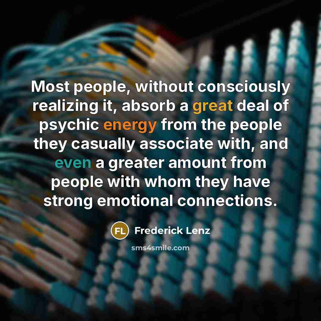 “Most people, without consciously realizing it, absorb a great deal of psychic energy from the people they casually associate with, and even a greater amount from people with whom they have strong emotional connections.” quote by Frederick Lenz