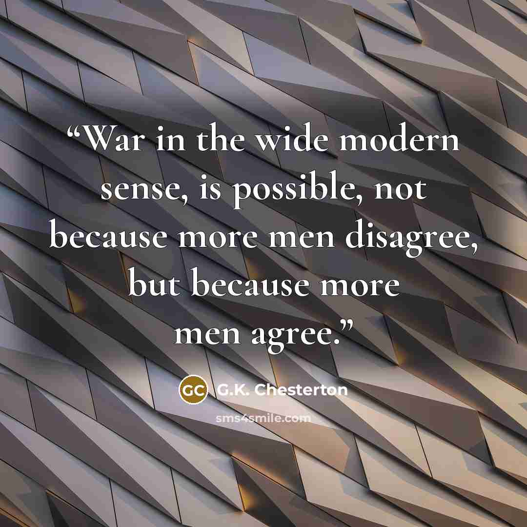 “War in the wide modern sense, is possible, not because more men disagree, but because more men agree.” quote by G.K. Chesterton