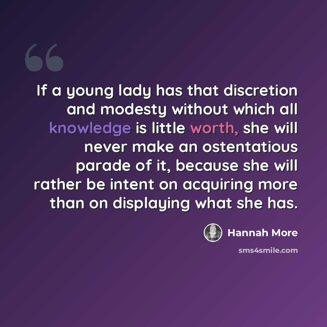 “If a young lady has that discretion and modesty without which all knowledge is little worth, she will never make an ostentatious parade of it, because she will rather be intent on acquiring more than on displaying what she has.” quote by Hannah More
