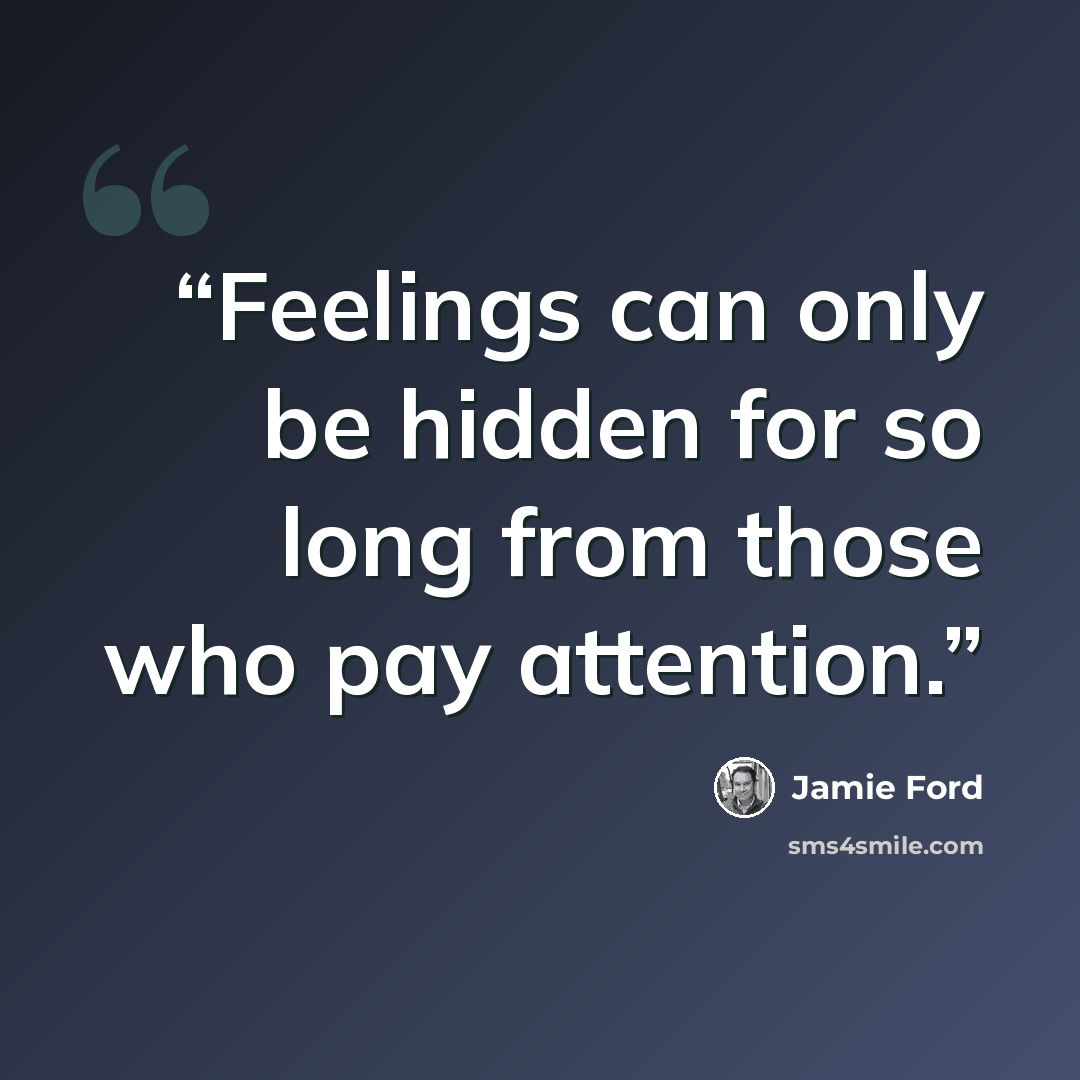 “Feelings can only be hidden for so long from those who pay attention.” quote by Jamie Ford