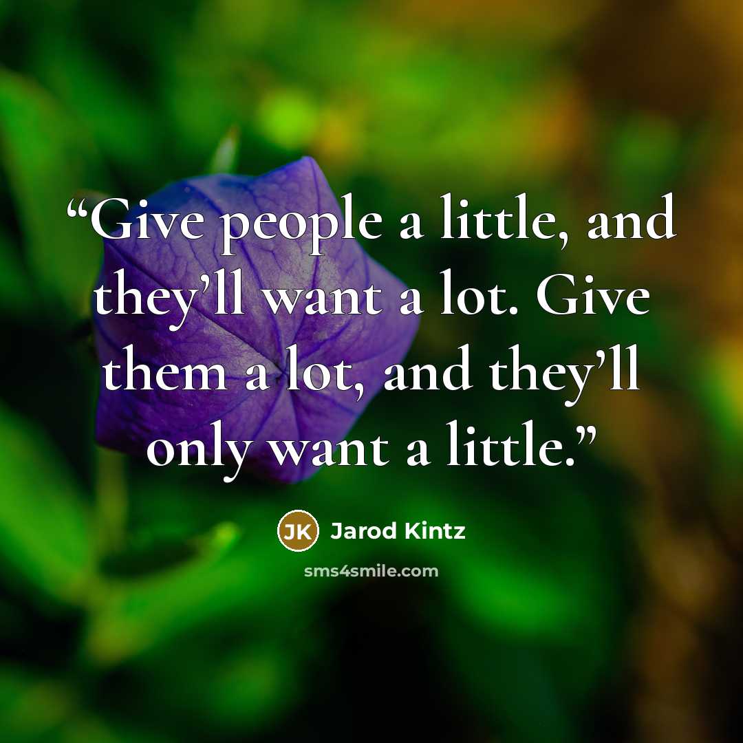 “Give people a little, and they’ll want a lot. Give them a lot, and they’ll only want a little.” quote by Jarod Kintz