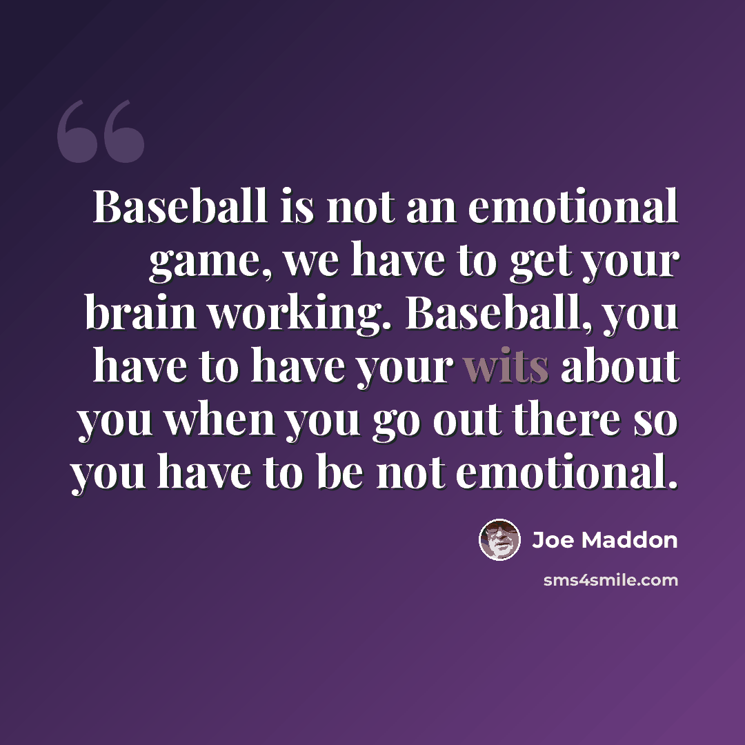 “Baseball is not an emotional game, we have to get your brain working. Baseball, you have to have your wits about you when you go out there so you have to be not emotional.” quote by Joe Maddon