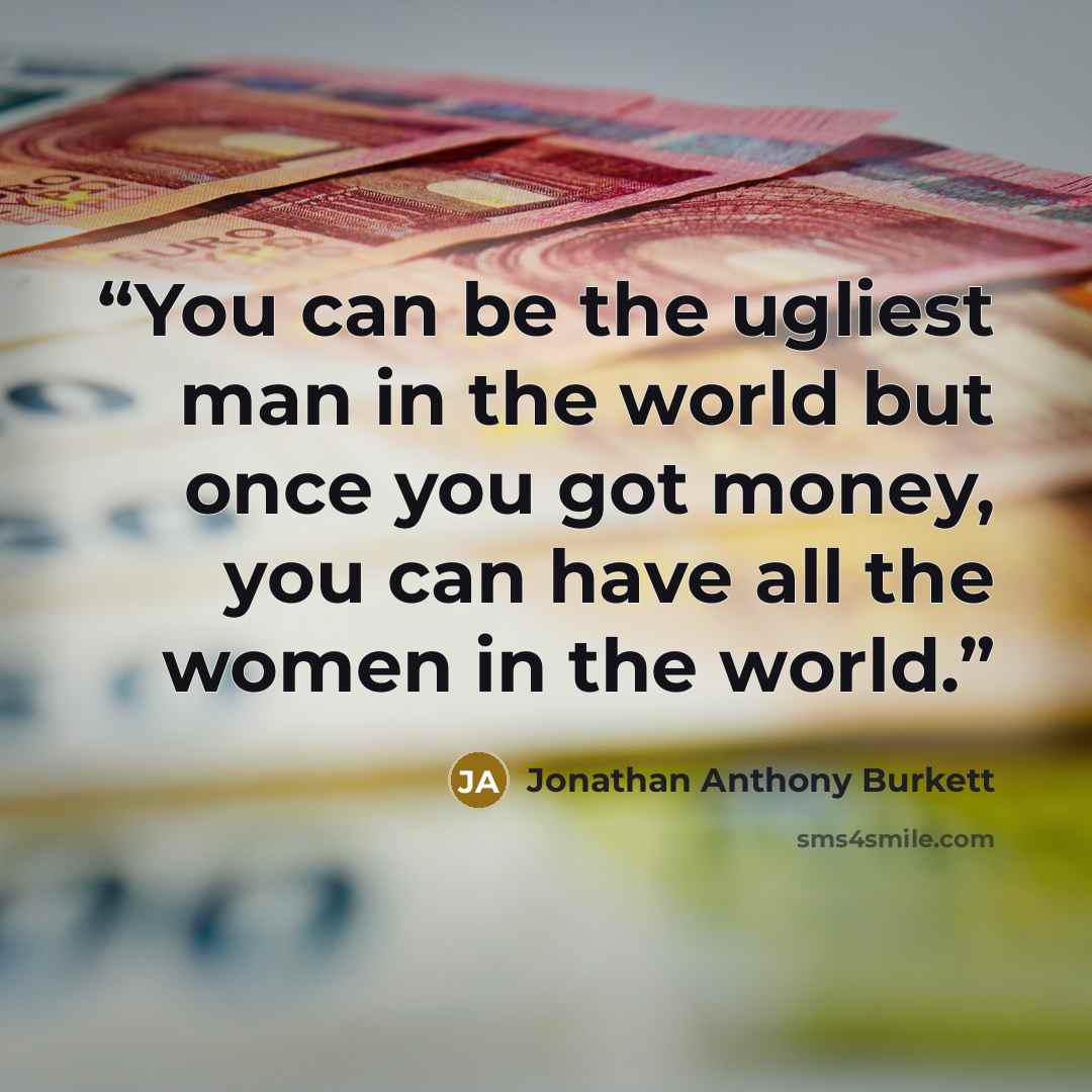 “You can be the ugliest man in the world but once you got money, you can have all the women in the world.” quote by Jonathan Anthony Burkett